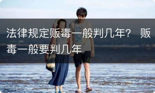 法律规定贩毒一般判几年？ 贩毒一般要判几年
