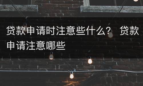 贷款申请时注意些什么？ 贷款申请注意哪些