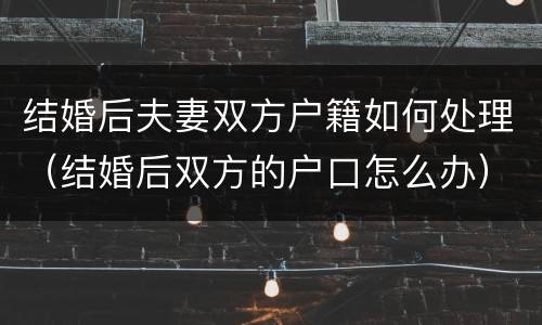 结婚后夫妻双方户籍如何处理（结婚后双方的户口怎么办）