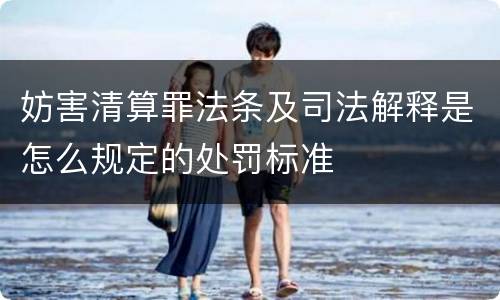 妨害清算罪法条及司法解释是怎么规定的处罚标准