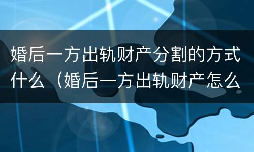 婚后一方出轨财产分割的方式什么（婚后一方出轨财产怎么分配）