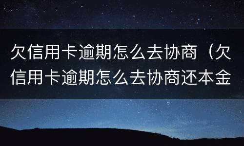 欠信用卡逾期怎么去协商（欠信用卡逾期怎么去协商还本金）