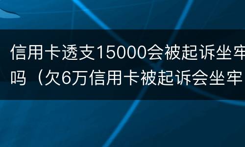 信用卡透支15000会被起诉坐牢吗（欠6万信用卡被起诉会坐牢吗）