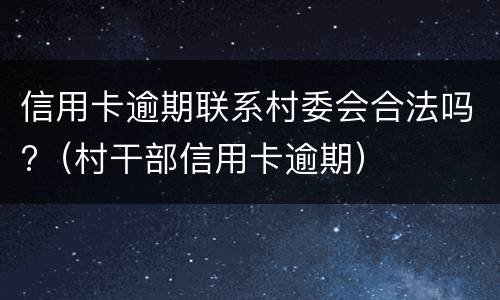 信用卡逾期联系村委会合法吗?（村干部信用卡逾期）