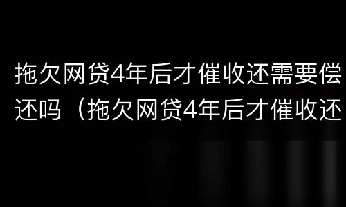 拖欠网贷4年后才催收还需要偿还吗（拖欠网贷4年后才催收还需要偿还吗为什么）