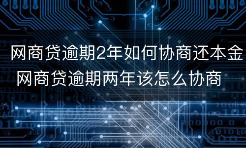 网商贷逾期2年如何协商还本金 网商贷逾期两年该怎么协商
