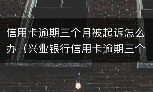 信用卡逾期三个月被起诉怎么办（兴业银行信用卡逾期三个月被起诉怎么办）
