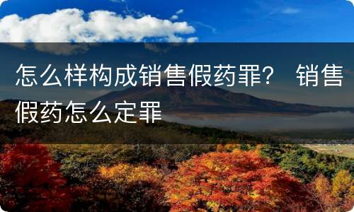 怎么样构成销售假药罪？ 销售假药怎么定罪