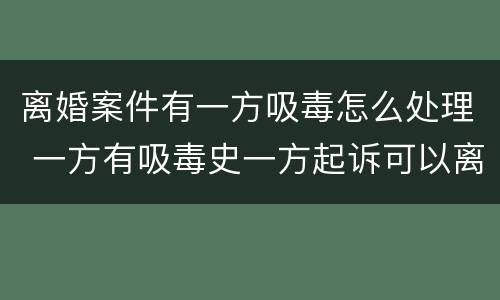 离婚案件有一方吸毒怎么处理 一方有吸毒史一方起诉可以离婚吗