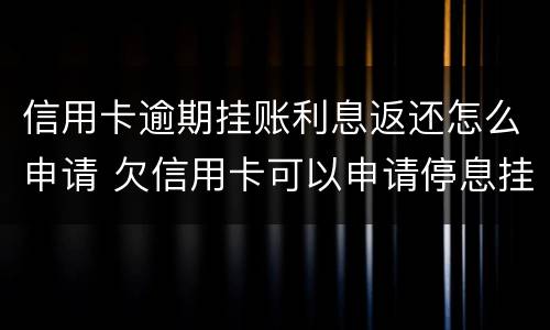 信用卡逾期挂账利息返还怎么申请 欠信用卡可以申请停息挂账吗