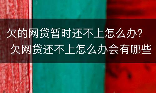 欠的网贷暂时还不上怎么办？ 欠网贷还不上怎么办会有哪些后果