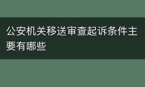 公安机关移送审查起诉条件主要有哪些