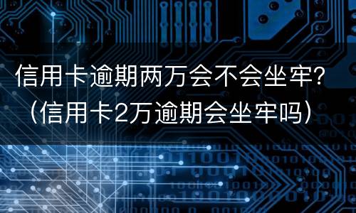 信用卡逾期两万会不会坐牢？（信用卡2万逾期会坐牢吗）