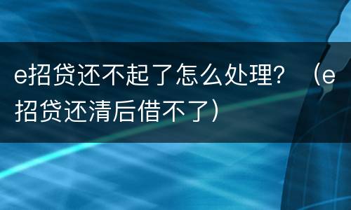 e招贷还不起了怎么处理？（e招贷还清后借不了）