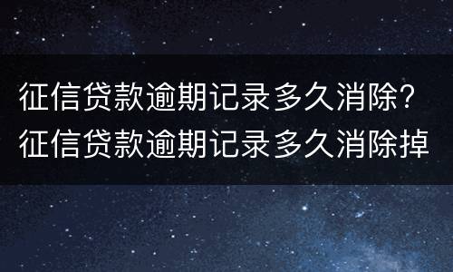 征信贷款逾期记录多久消除? 征信贷款逾期记录多久消除掉