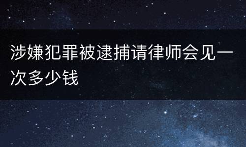 涉嫌犯罪被逮捕请律师会见一次多少钱