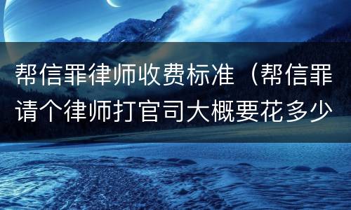 帮信罪律师收费标准（帮信罪请个律师打官司大概要花多少钱）