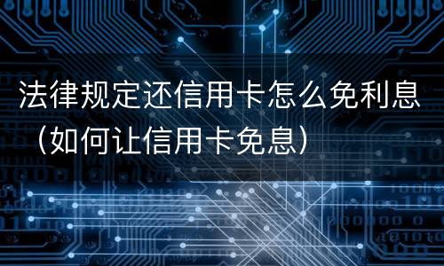 法律规定还信用卡怎么免利息（如何让信用卡免息）