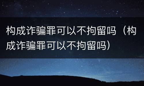 构成诈骗罪可以不拘留吗（构成诈骗罪可以不拘留吗）