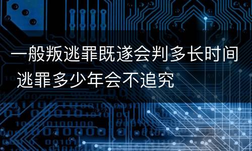 一般叛逃罪既遂会判多长时间 逃罪多少年会不追究