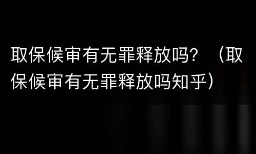 取保候审有无罪释放吗？（取保候审有无罪释放吗知乎）