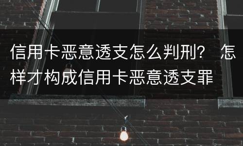 信用卡恶意透支怎么判刑？ 怎样才构成信用卡恶意透支罪