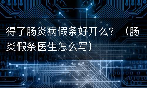 得了肠炎病假条好开么？（肠炎假条医生怎么写）