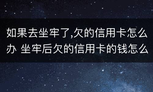 如果去坐牢了,欠的信用卡怎么办 坐牢后欠的信用卡的钱怎么处理
