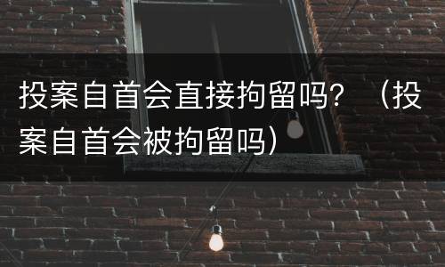 投案自首会直接拘留吗？（投案自首会被拘留吗）