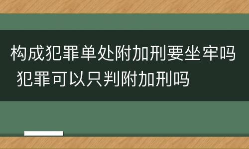 构成犯罪单处附加刑要坐牢吗 犯罪可以只判附加刑吗