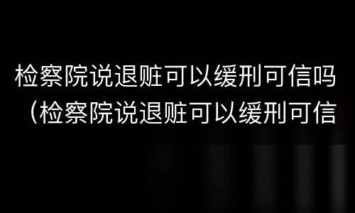 检察院说退赃可以缓刑可信吗（检察院说退赃可以缓刑可信吗是真的吗）
