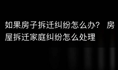 如果房子拆迁纠纷怎么办？ 房屋拆迁家庭纠纷怎么处理