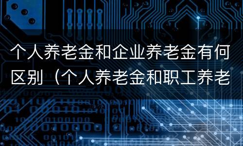 个人养老金和企业养老金有何区别（个人养老金和职工养老金的区别）