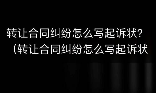 转让合同纠纷怎么写起诉状？（转让合同纠纷怎么写起诉状范文）