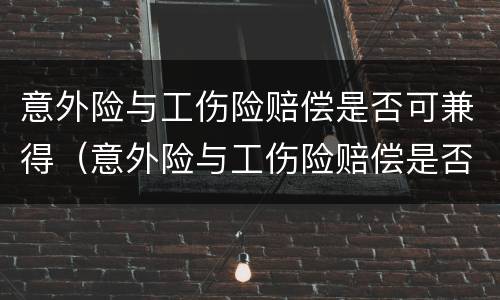 意外险与工伤险赔偿是否可兼得（意外险与工伤险赔偿是否可兼得呢）