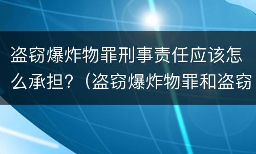 盗窃爆炸物罪刑事责任应该怎么承担?（盗窃爆炸物罪和盗窃罪）