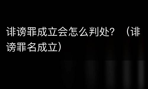 诽谤罪成立会怎么判处？（诽谤罪名成立）
