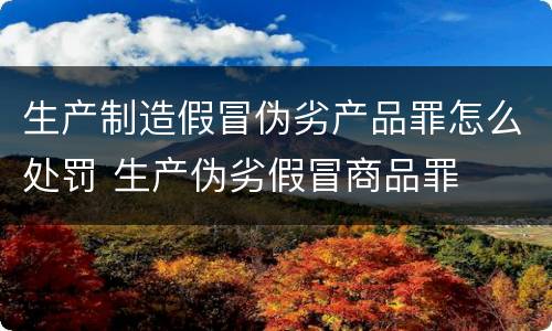 生产制造假冒伪劣产品罪怎么处罚 生产伪劣假冒商品罪