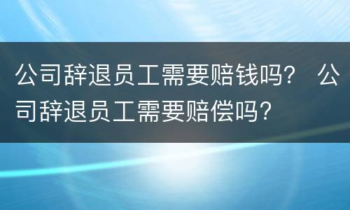 公司辞退员工需要赔钱吗？ 公司辞退员工需要赔偿吗?