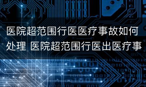 医院超范围行医医疗事故如何处理 医院超范围行医出医疗事故