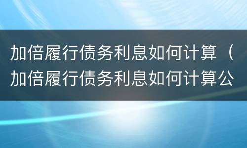 加倍履行债务利息如何计算（加倍履行债务利息如何计算公式）