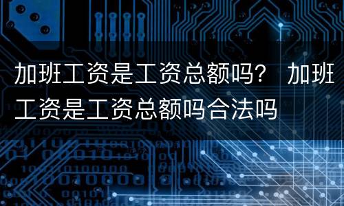 加班工资是工资总额吗？ 加班工资是工资总额吗合法吗