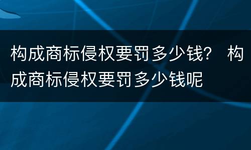 构成商标侵权要罚多少钱？ 构成商标侵权要罚多少钱呢