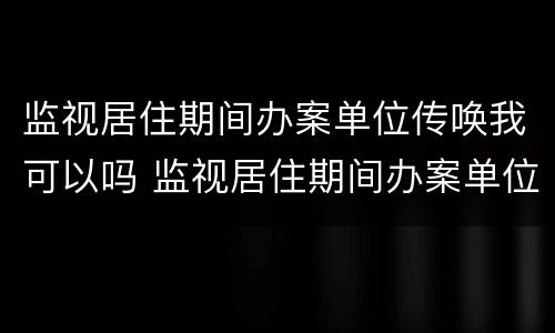 监视居住期间办案单位传唤我可以吗 监视居住期间办案单位传唤我可以吗怎么处理