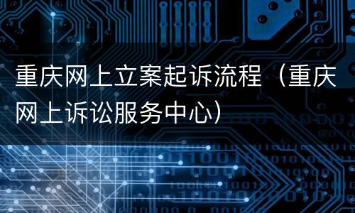 重庆网上立案起诉流程（重庆网上诉讼服务中心）