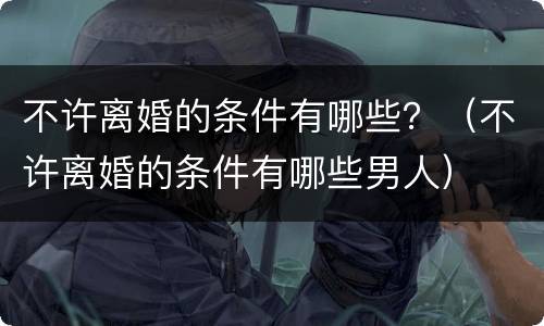 不许离婚的条件有哪些？（不许离婚的条件有哪些男人）