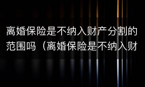 离婚保险是不纳入财产分割的范围吗（离婚保险是不纳入财产分割的范围吗）