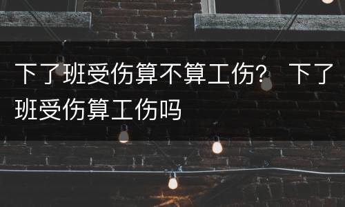 下了班受伤算不算工伤？ 下了班受伤算工伤吗