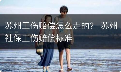 苏州工伤赔偿怎么走的？ 苏州社保工伤赔偿标准
