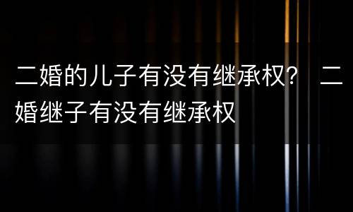 二婚的儿子有没有继承权？ 二婚继子有没有继承权